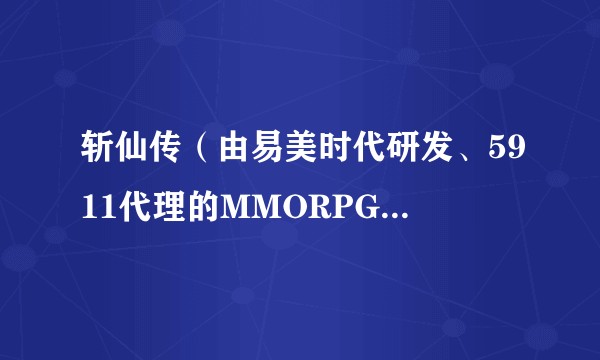 斩仙传（由易美时代研发、5911代理的MMORPG网页游戏）