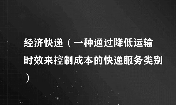 经济快递（一种通过降低运输时效来控制成本的快递服务类别）