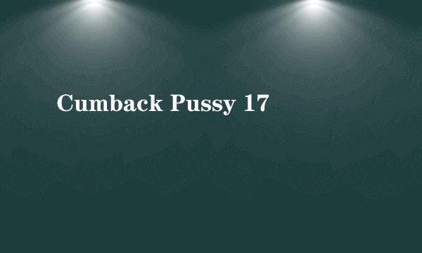 Cumback Pussy 17