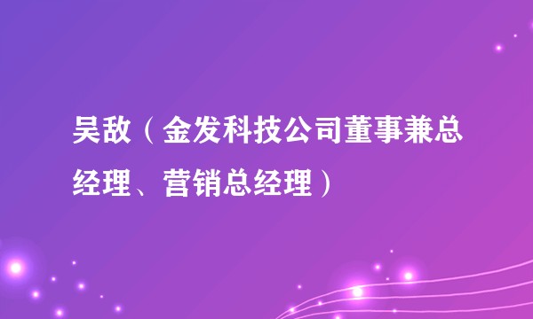 吴敌(金发科技公司董事兼总经理、营销总经理)