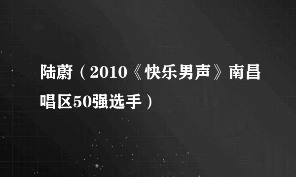 陆蔚(2010《快乐男声》南昌唱区50强选手)