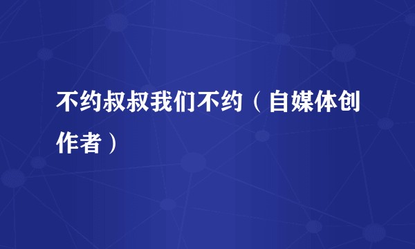 不约叔叔我们不约（自媒体创作者）