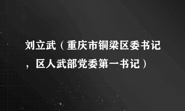 刘立武(重庆市铜梁区委书记,区人武部党委第一书记)