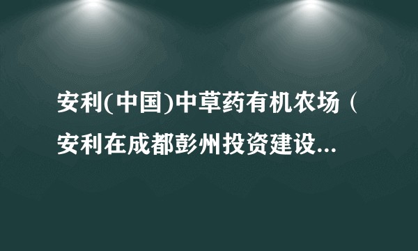 安利(中国)中草药有机农场（安利在成都彭州投资建设的自有有机农场）