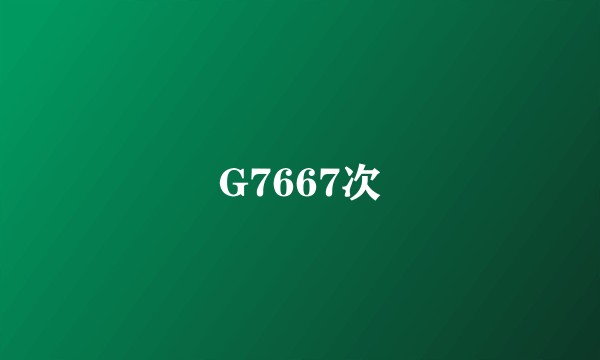 G7667次