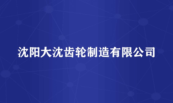 沈阳大沈齿轮制造有限公司