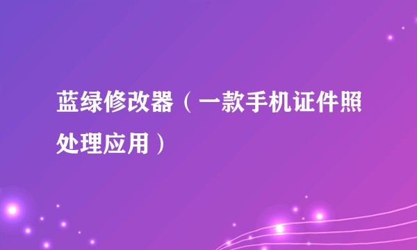 蓝绿修改器（一款手机证件照处理应用）