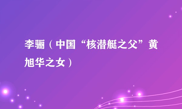 李骊（中国“核潜艇之父”黄旭华之女）