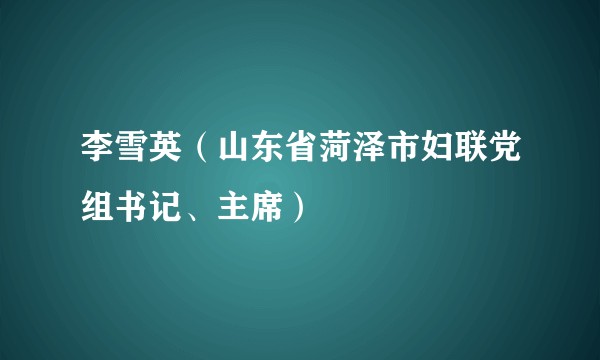 李雪英（山东省菏泽市妇联党组书记、主席）