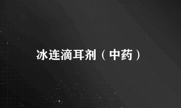 冰连滴耳剂（中药）