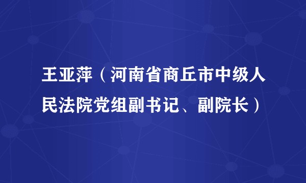 王亚萍（河南省商丘市中级人民法院党组副书记、副院长）