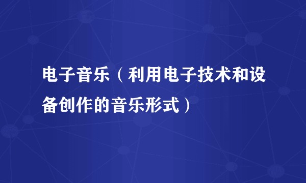 电子音乐（利用电子技术和设备创作的音乐形式）