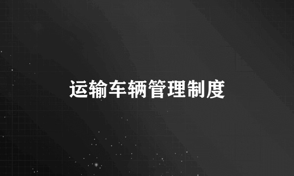 运输车辆管理制度
