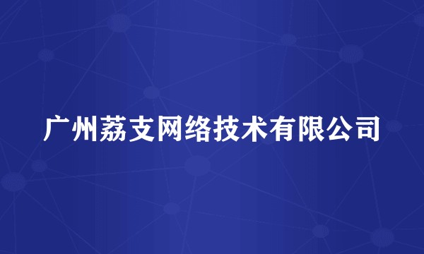 广州荔支网络技术有限公司