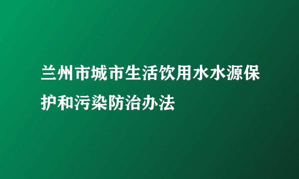 兰州市城市生活饮用水水源保护和污染防治办法