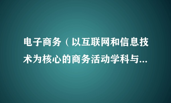 电子商务（以互联网和信息技术为核心的商务活动学科与商业模式）