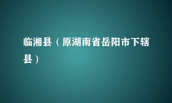 临湘县（原湖南省岳阳市下辖县）