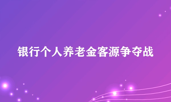 银行个人养老金客源争夺战