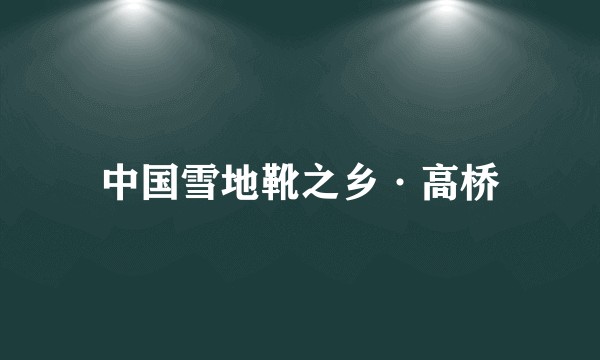 中国雪地靴之乡·高桥
