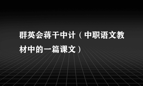 群英会蒋干中计（中职语文教材中的一篇课文）