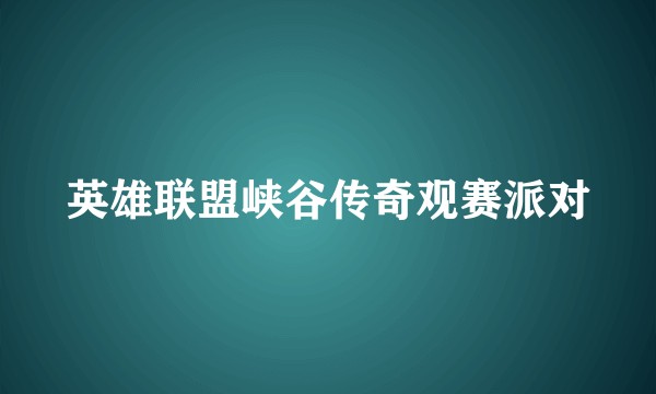 英雄联盟峡谷传奇观赛派对