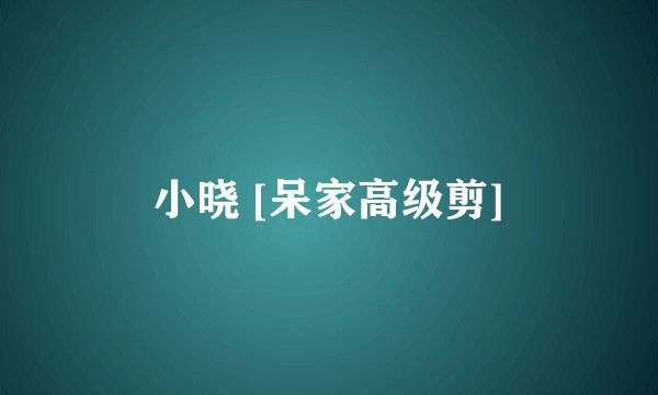 小晓 [呆家高级剪]