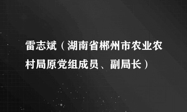雷志斌（湖南省郴州市农业农村局原党组成员、副局长）