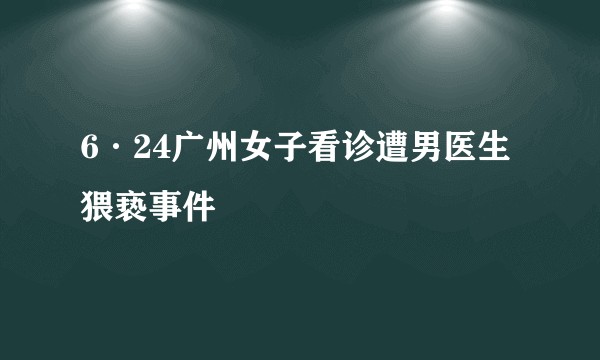 6·24广州女子看诊遭男医生猥亵事件