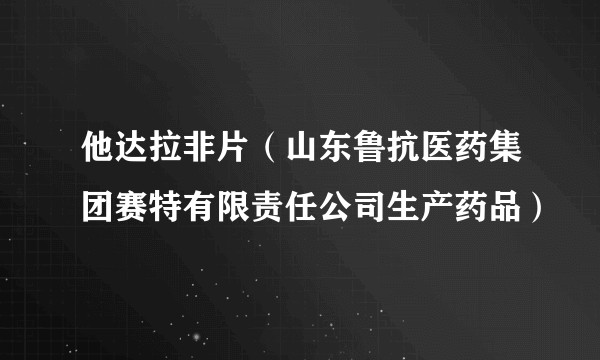 他达拉非片(山东鲁抗医药集团赛特有限责任公司生产药品)