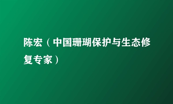 陈宏（中国珊瑚保护与生态修复专家）