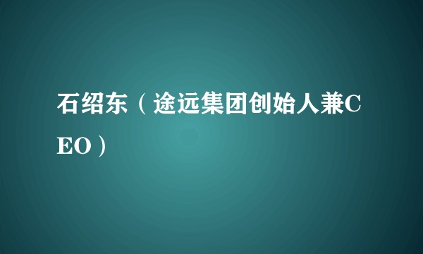 石绍东（途远集团创始人兼CEO）
