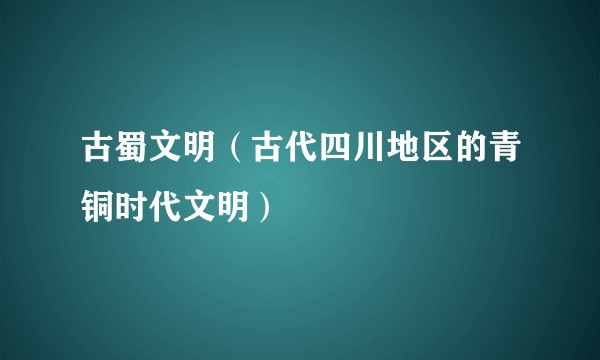 古蜀文明（古代四川地区的青铜时代文明）