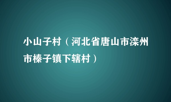 小山子村(河北省唐山市滦州市榛子镇下辖村)
