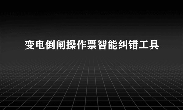 变电倒闸操作票智能纠错工具