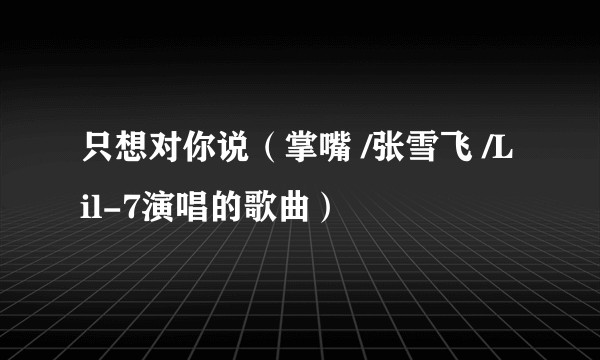 只想对你说（掌嘴 /张雪飞 /Lil-7演唱的歌曲）