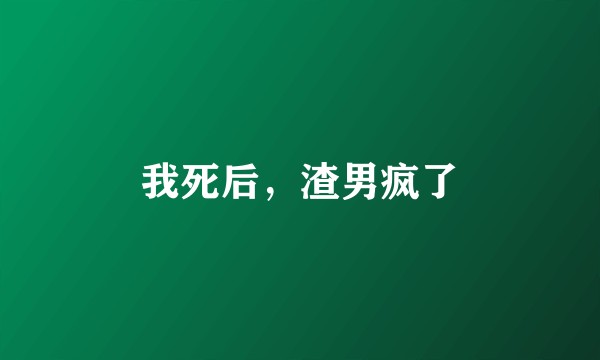 我死后，渣男疯了