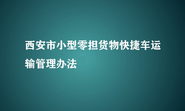 西安市小型零担货物快捷车运输管理办法