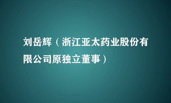 刘岳辉（浙江亚太药业股份有限公司原独立董事）