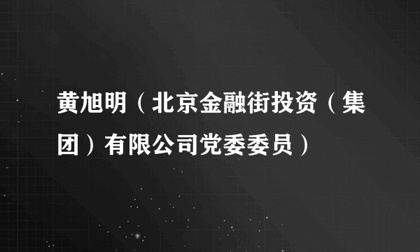 黄旭明（北京金融街投资（集团）有限公司党委委员）