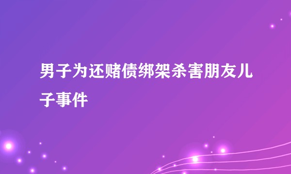 男子为还赌债绑架杀害朋友儿子事件