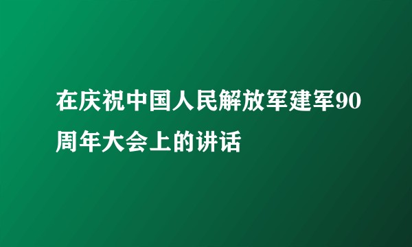 在庆祝中国人民解放军建军90周年大会上的讲话