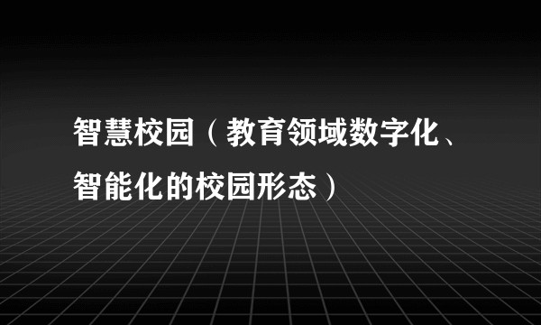 智慧校园（教育领域数字化、智能化的校园形态）