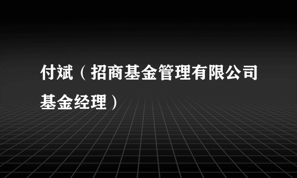 付斌（招商基金管理有限公司基金经理）
