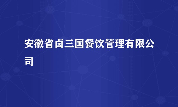 安徽省卤三国餐饮管理有限公司