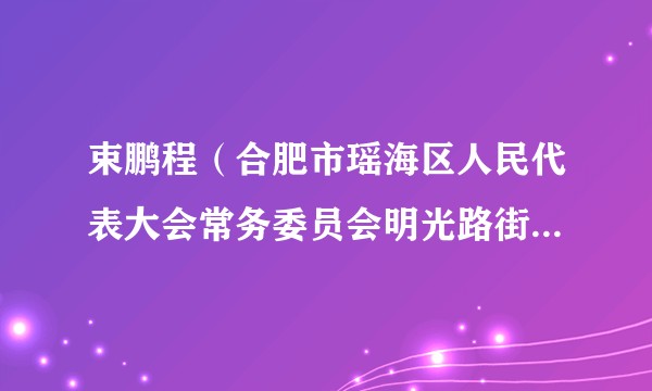束鹏程（合肥市瑶海区人民代表大会常务委员会明光路街道工作委员会原主任）