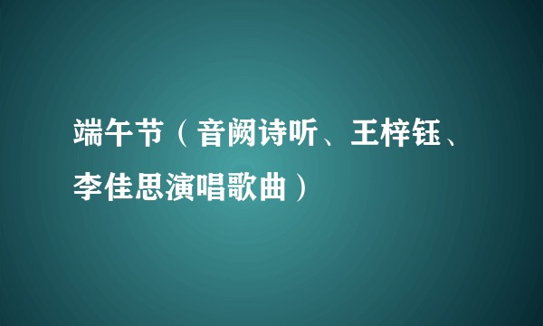 端午节（音阙诗听、王梓钰、李佳思演唱歌曲）