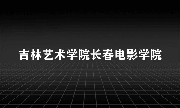 吉林艺术学院长春电影学院