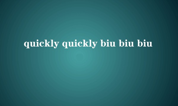 quickly quickly biu biu biu