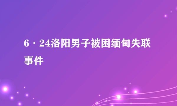 6·24洛阳男子被困缅甸失联事件