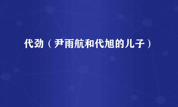 代劲（尹雨航和代旭的儿子）
